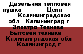 Дизельная тепловая пушка “Kerona“ › Цена ­ 10 000 - Калининградская обл., Калининград г. Электро-Техника » Бытовая техника   . Калининградская обл.,Калининград г.